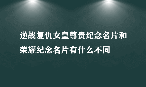 逆战复仇女皇尊贵纪念名片和荣耀纪念名片有什么不同