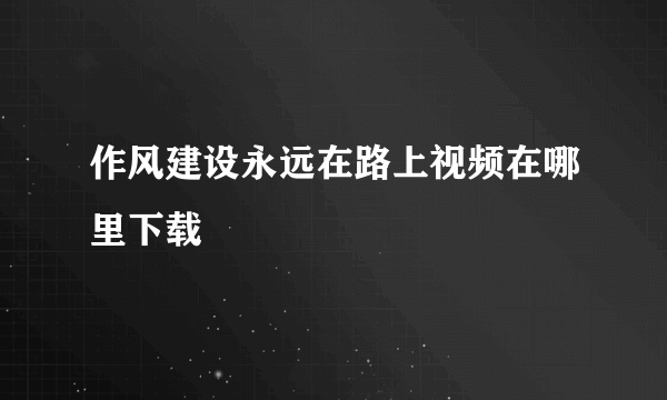 作风建设永远在路上视频在哪里下载