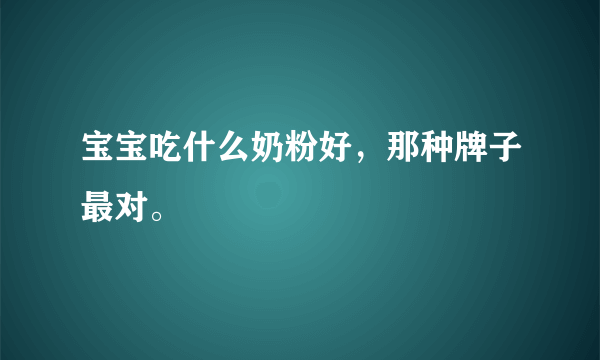 宝宝吃什么奶粉好，那种牌子最对。