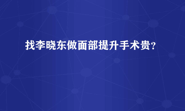 找李晓东做面部提升手术贵？