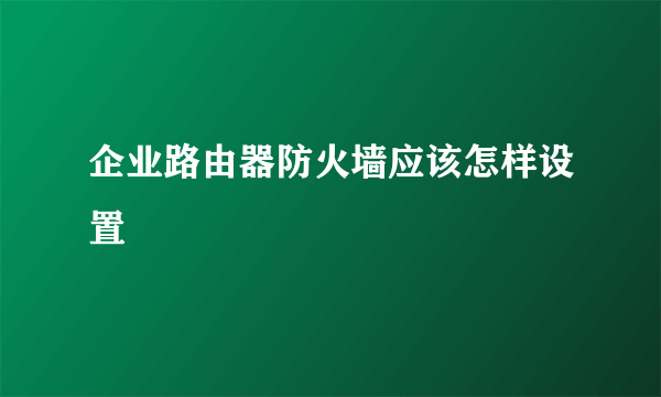 企业路由器防火墙应该怎样设置