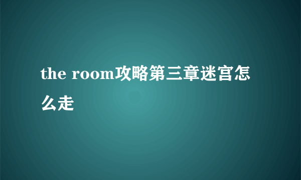 the room攻略第三章迷宫怎么走