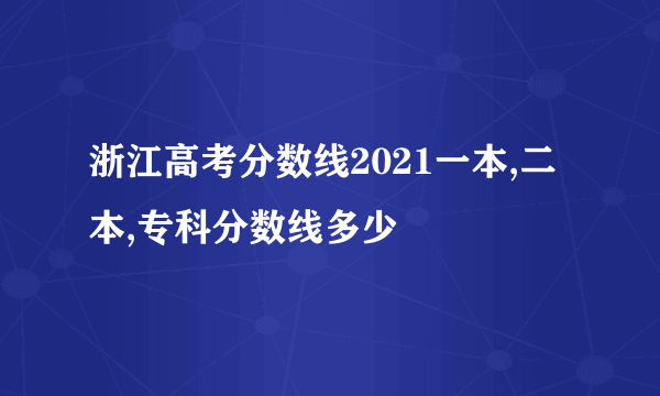 浙江高考分数线2021一本,二本,专科分数线多少