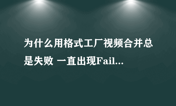 为什么用格式工厂视频合并总是失败 一直出现Fail to convert 求解决办法