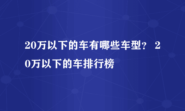 20万以下的车有哪些车型？ 20万以下的车排行榜