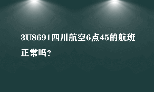 3U8691四川航空6点45的航班正常吗？