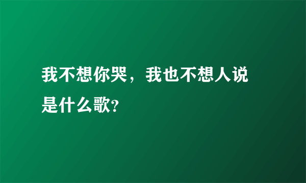 我不想你哭，我也不想人说 是什么歌？