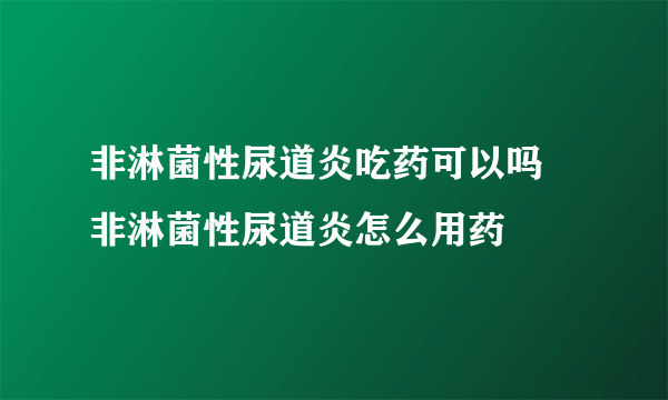 非淋菌性尿道炎吃药可以吗 非淋菌性尿道炎怎么用药