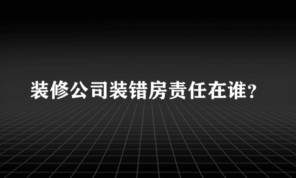 装修公司装错房责任在谁？