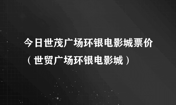 今日世茂广场环银电影城票价（世贸广场环银电影城）