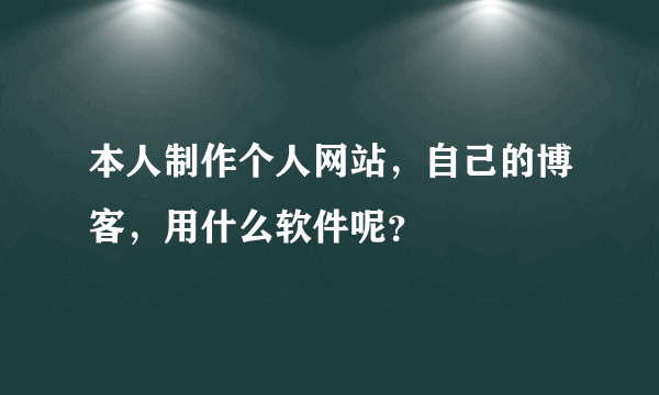 本人制作个人网站，自己的博客，用什么软件呢？