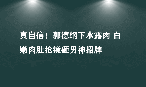 真自信！郭德纲下水露肉 白嫩肉肚抢镜砸男神招牌