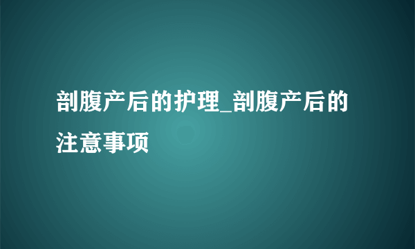 剖腹产后的护理_剖腹产后的注意事项