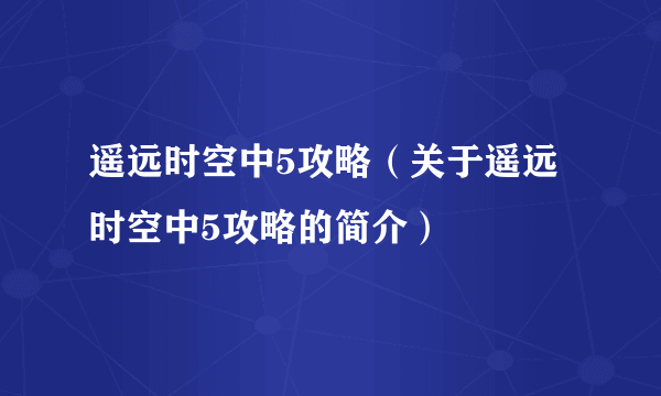 遥远时空中5攻略（关于遥远时空中5攻略的简介）