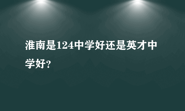 淮南是124中学好还是英才中学好？