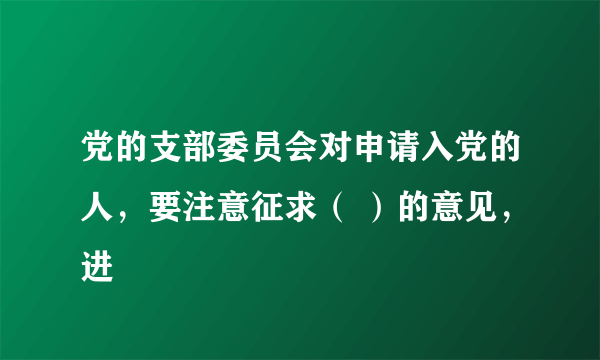 党的支部委员会对申请入党的人，要注意征求（ ）的意见，进