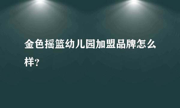 金色摇篮幼儿园加盟品牌怎么样？