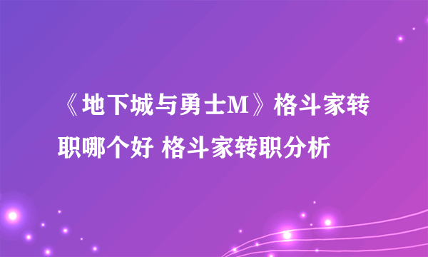 《地下城与勇士M》格斗家转职哪个好 格斗家转职分析