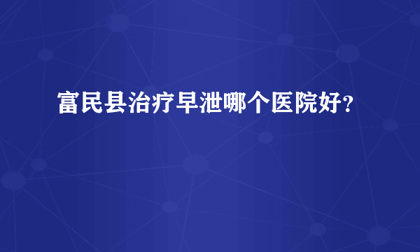 富民县治疗早泄哪个医院好？