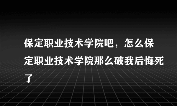 保定职业技术学院吧，怎么保定职业技术学院那么破我后悔死了