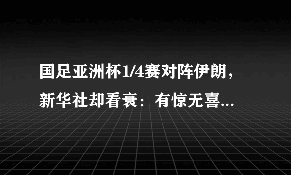 国足亚洲杯1/4赛对阵伊朗，新华社却看衰：有惊无喜，出局是大概率事件，你怎么看？