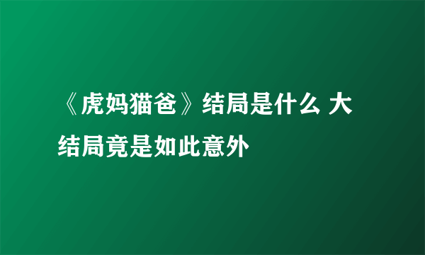 《虎妈猫爸》结局是什么 大结局竟是如此意外