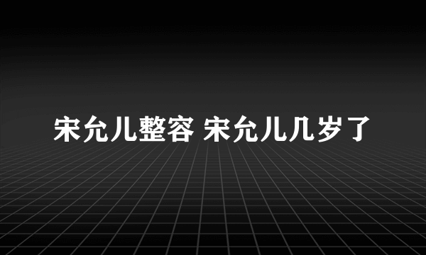 宋允儿整容 宋允儿几岁了