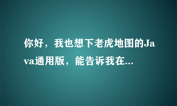 你好，我也想下老虎地图的Java通用版，能告诉我在哪个网址下载吗