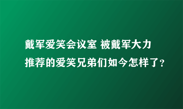 戴军爱笑会议室 被戴军大力推荐的爱笑兄弟们如今怎样了？