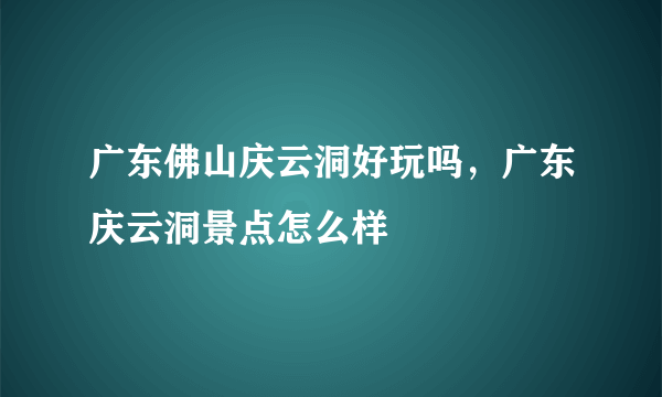 广东佛山庆云洞好玩吗，广东庆云洞景点怎么样