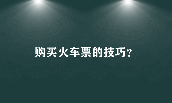 购买火车票的技巧？