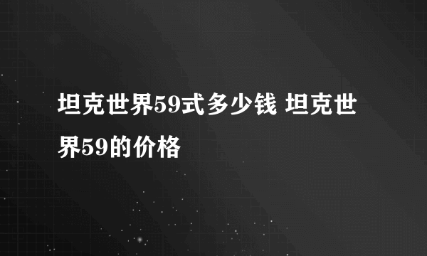 坦克世界59式多少钱 坦克世界59的价格