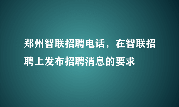 郑州智联招聘电话，在智联招聘上发布招聘消息的要求