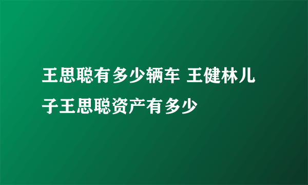 王思聪有多少辆车 王健林儿子王思聪资产有多少