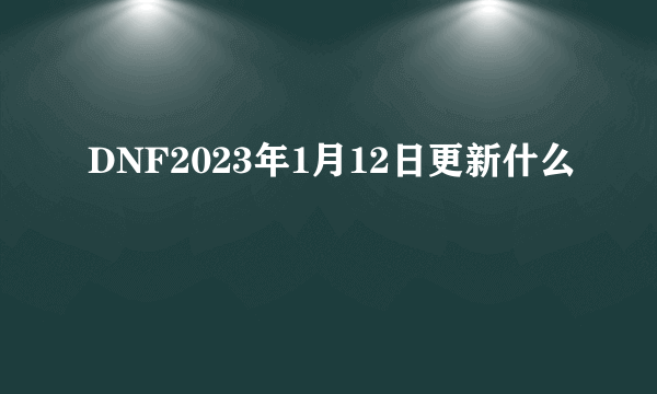 DNF2023年1月12日更新什么