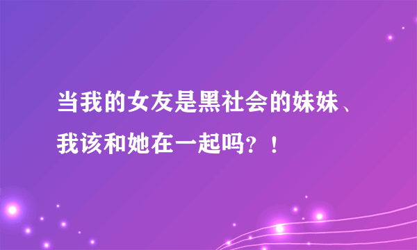 当我的女友是黑社会的妹妹、我该和她在一起吗？！