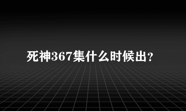 死神367集什么时候出？