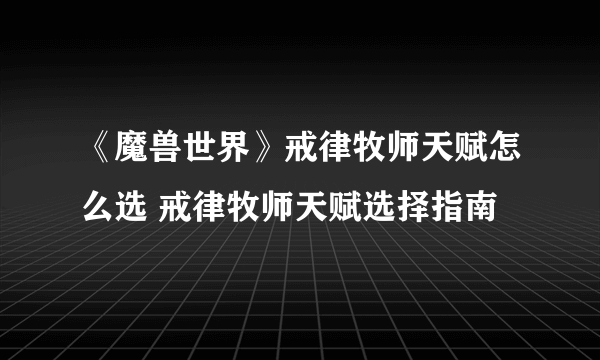 《魔兽世界》戒律牧师天赋怎么选 戒律牧师天赋选择指南