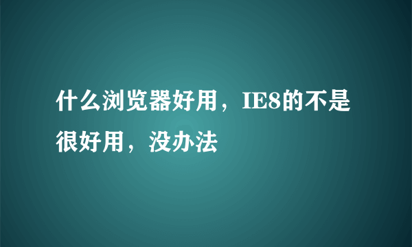 什么浏览器好用，IE8的不是很好用，没办法