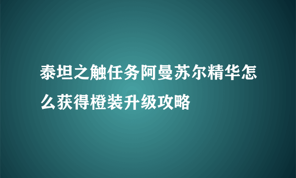 泰坦之触任务阿曼苏尔精华怎么获得橙装升级攻略