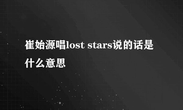 崔始源唱lost stars说的话是什么意思