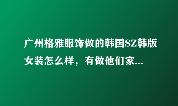 广州格雅服饰做的韩国SZ韩版女装怎么样，有做他们家货的朋友评论一下哦！