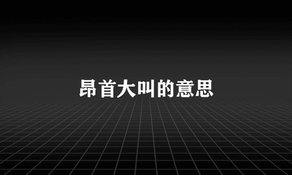 昂首大叫的意思