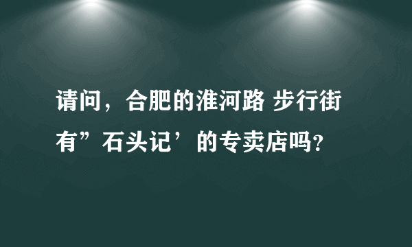 请问，合肥的淮河路 步行街 有”石头记’的专卖店吗？