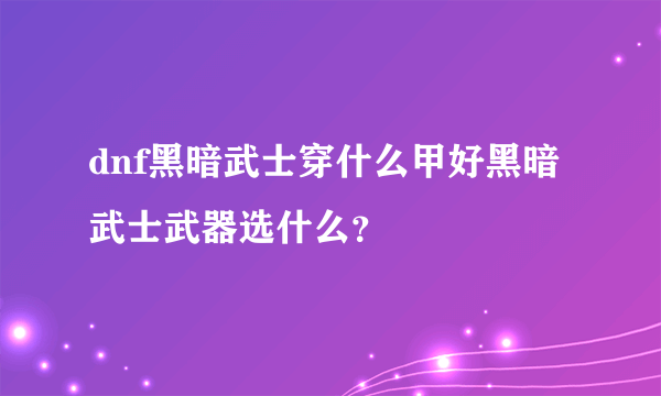 dnf黑暗武士穿什么甲好黑暗武士武器选什么？