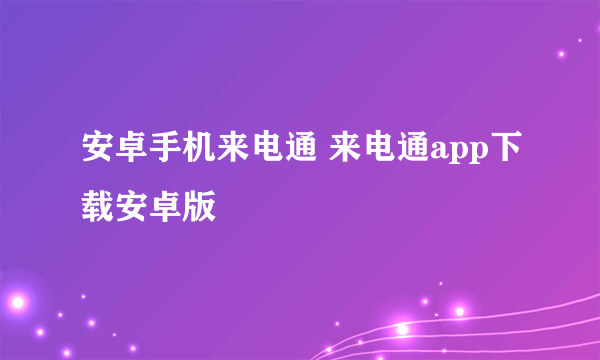 安卓手机来电通 来电通app下载安卓版