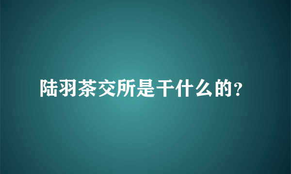 陆羽茶交所是干什么的？