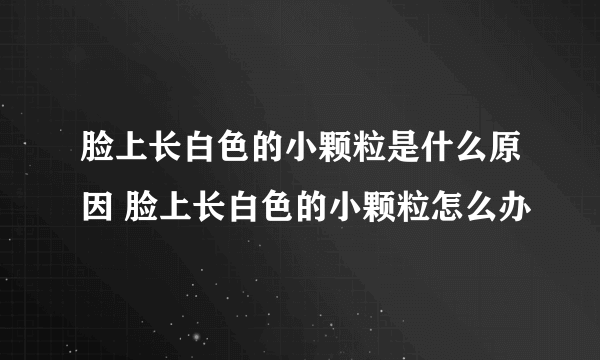 脸上长白色的小颗粒是什么原因 脸上长白色的小颗粒怎么办