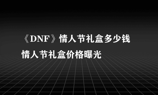 《DNF》情人节礼盒多少钱 情人节礼盒价格曝光