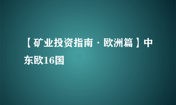 【矿业投资指南·欧洲篇】中东欧16国